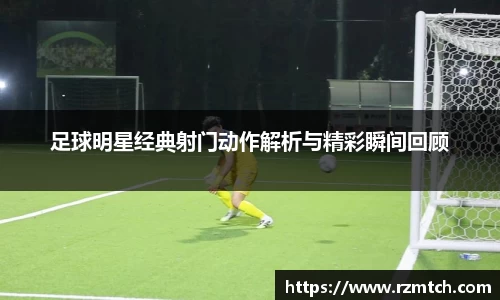 足球明星经典射门动作解析与精彩瞬间回顾