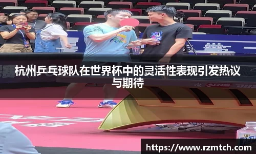 杭州乒乓球队在世界杯中的灵活性表现引发热议与期待